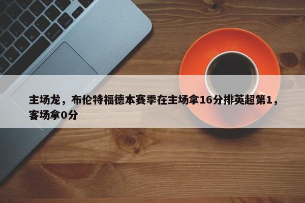 主场龙，布伦特福德本赛季在主场拿16分排英超第1，客场拿0分