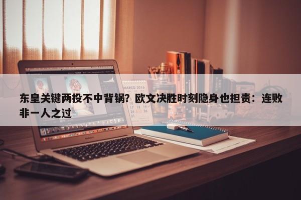 东皇关键两投不中背锅？欧文决胜时刻隐身也担责：连败非一人之过