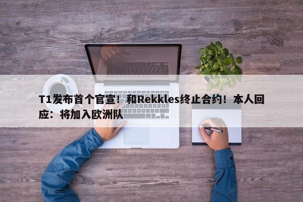 T1发布首个官宣！和Rekkles终止合约！本人回应：将加入欧洲队