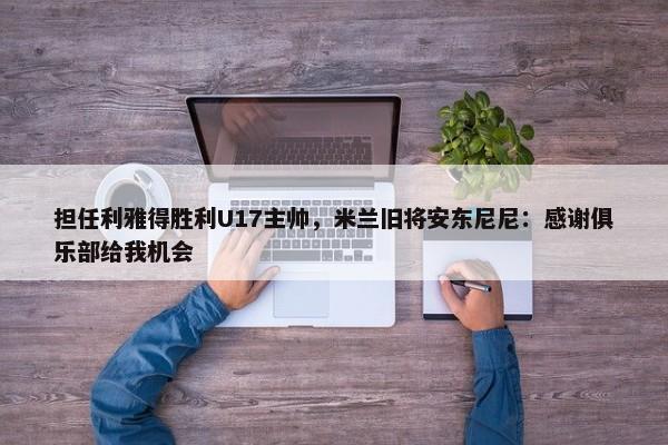 担任利雅得胜利U17主帅，米兰旧将安东尼尼：感谢俱乐部给我机会