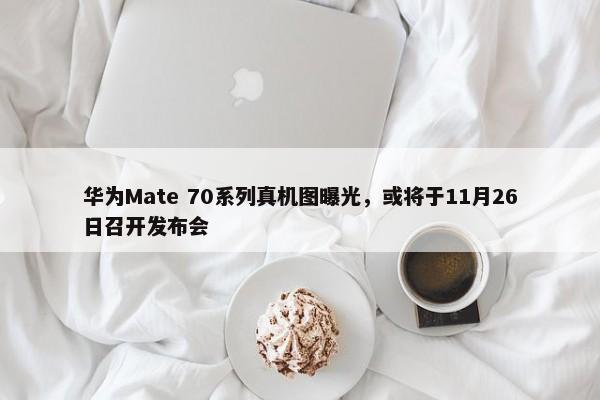 华为Mate 70系列真机图曝光，或将于11月26日召开发布会