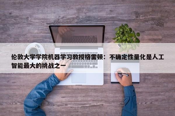 伦敦大学学院机器学习教授格雷顿：不确定性量化是人工智能最大的挑战之一