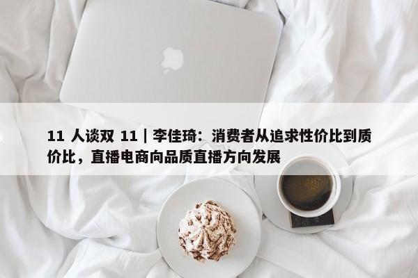 11 人谈双 11｜李佳琦：消费者从追求性价比到质价比，直播电商向品质直播方向发展