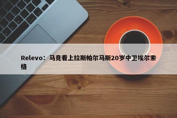 Relevo：马竞看上拉斯帕尔马斯20岁中卫埃尔索格