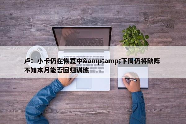 卢：小卡仍在恢复中&amp;下周仍将缺阵 不知本月能否回归训练