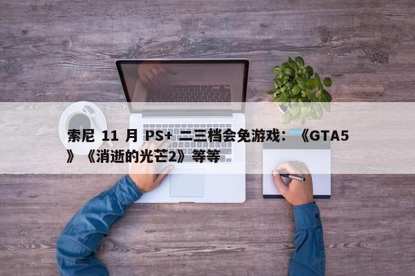 索尼 11 月 PS+ 二三档会免游戏：《GTA5》《消逝的光芒2》等等