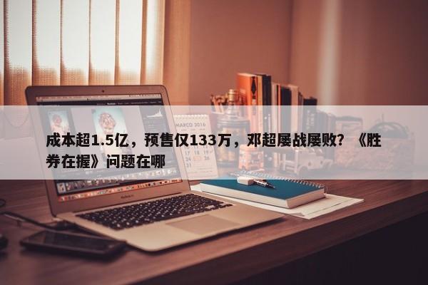 成本超1.5亿，预售仅133万，邓超屡战屡败？《胜券在握》问题在哪