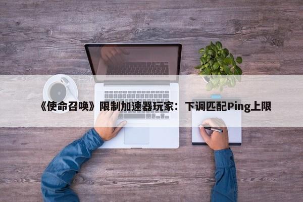 《使命召唤》限制加速器玩家：下调匹配Ping上限