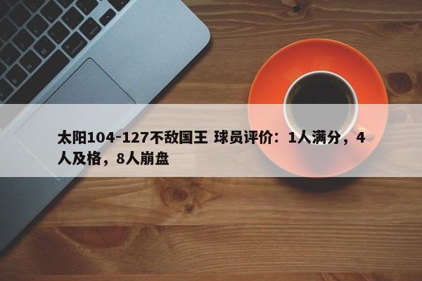 太阳104-127不敌国王 球员评价：1人满分，4人及格，8人崩盘