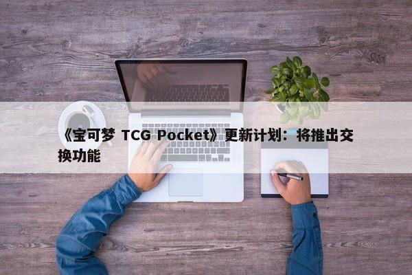 《宝可梦 TCG Pocket》更新计划：将推出交换功能