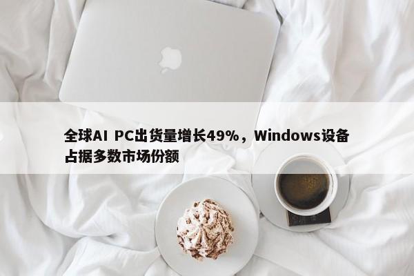 全球AI PC出货量增长49%，Windows设备占据多数市场份额