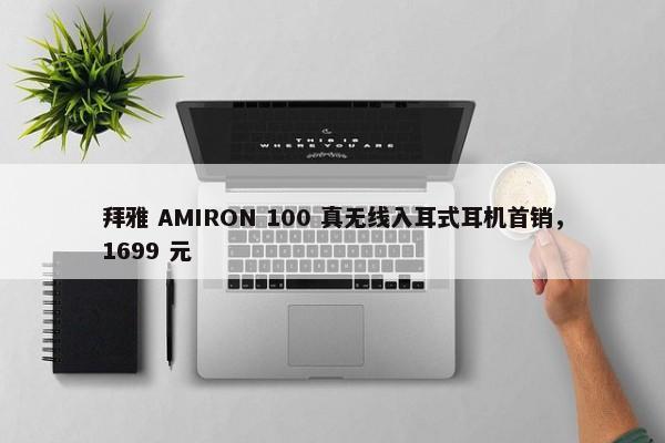 拜雅 AMIRON 100 真无线入耳式耳机首销，1699 元