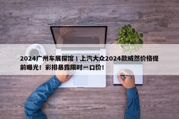 2024广州车展探馆丨上汽大众2024款威然价格提前曝光！彩排暴露限时一口价！