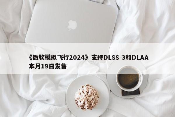 《微软模拟飞行2024》支持DLSS 3和DLAA 本月19日发售