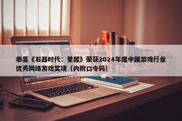 恭喜《石器时代：觉醒》荣获2024年度中国游戏行业优秀网络游戏奖项（内附口令码）