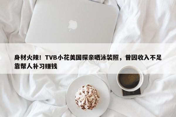 身材火辣！TVB小花美国探亲晒泳装照，曾因收入不足靠帮人补习赚钱