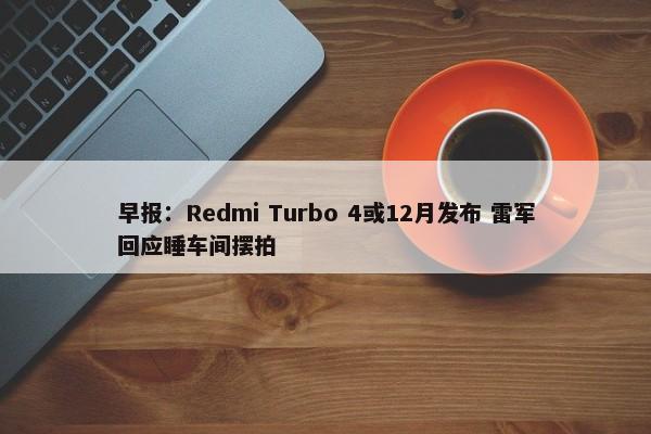 早报：Redmi Turbo 4或12月发布 雷军回应睡车间摆拍