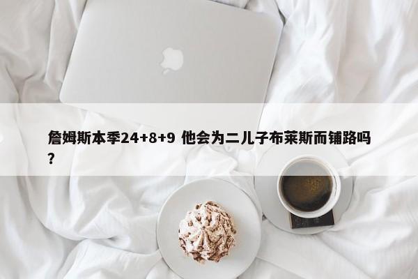 詹姆斯本季24+8+9 他会为二儿子布莱斯而铺路吗？