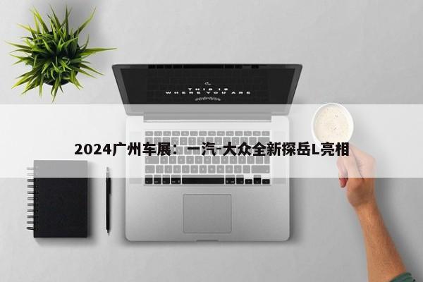 2024广州车展：一汽-大众全新探岳L亮相