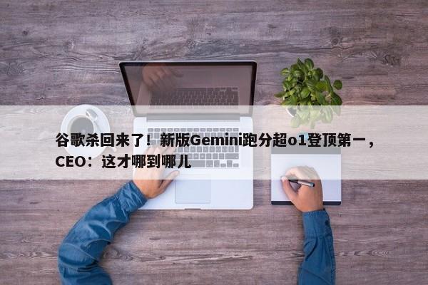 谷歌杀回来了！新版Gemini跑分超o1登顶第一，CEO：这才哪到哪儿