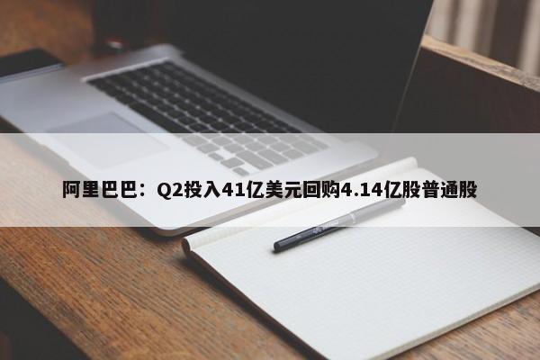 阿里巴巴：Q2投入41亿美元回购4.14亿股普通股