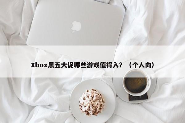 Xbox黑五大促哪些游戏值得入？（个人向）