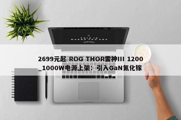 2699元起 ROG THOR雷神III 1200_1000W电源上架：引入GaN氮化镓