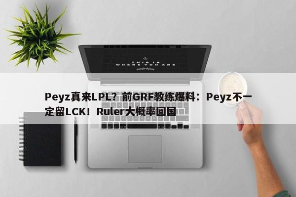 Peyz真来LPL？前GRF教练爆料：Peyz不一定留LCK！Ruler大概率回国