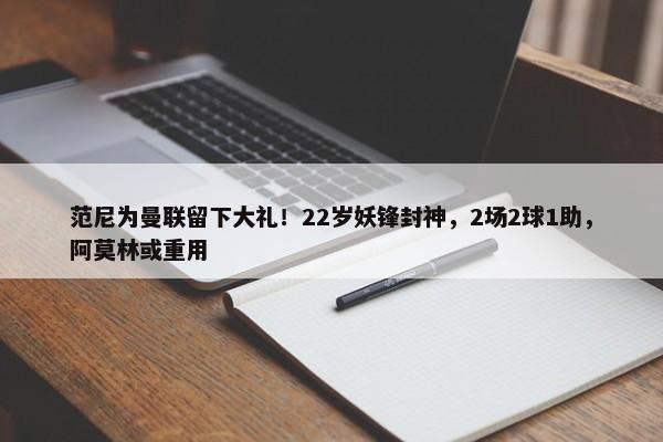 范尼为曼联留下大礼！22岁妖锋封神，2场2球1助，阿莫林或重用