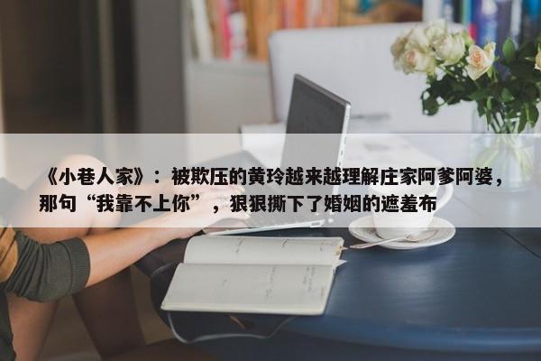 《小巷人家》：被欺压的黄玲越来越理解庄家阿爹阿婆，那句“我靠不上你”，狠狠撕下了婚姻的遮羞布