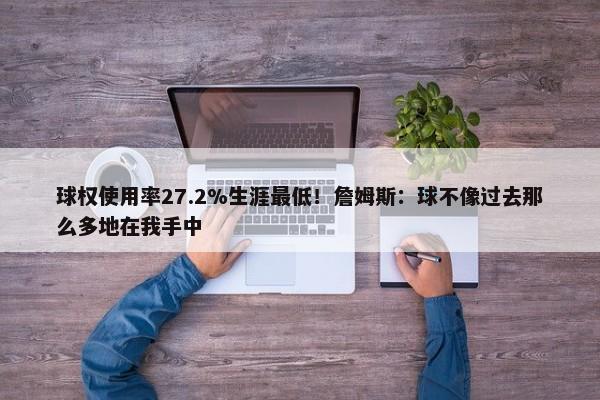 球权使用率27.2%生涯最低！詹姆斯：球不像过去那么多地在我手中