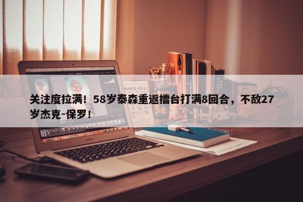 关注度拉满！58岁泰森重返擂台打满8回合，不敌27岁杰克-保罗！