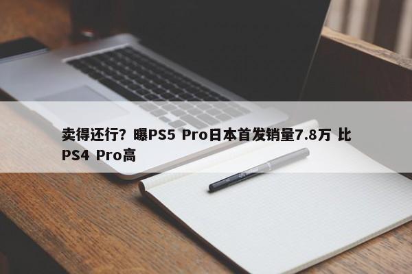 卖得还行？曝PS5 Pro日本首发销量7.8万 比PS4 Pro高