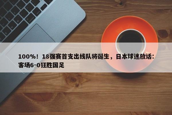 100%！18强赛首支出线队将诞生，日本球迷放话：客场6-0狂胜国足