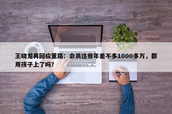 王晓龙再回应董路：会员这些年差不多1000多万，都用孩子上了吗？