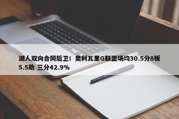 湖人双向合同后卫！奥利瓦里G联盟场均30.5分8板5.5助 三分42.9%