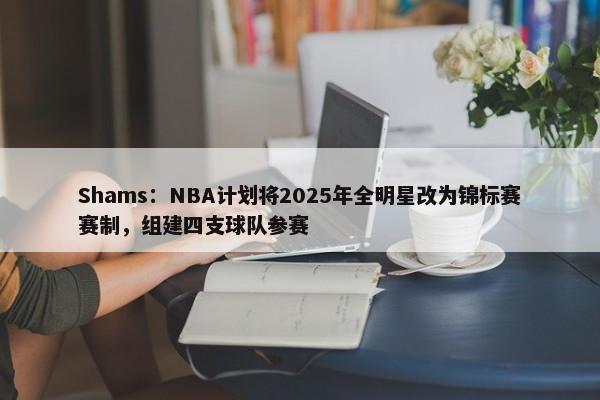 Shams：NBA计划将2025年全明星改为锦标赛赛制，组建四支球队参赛