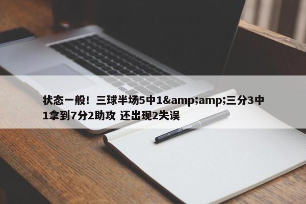 状态一般！三球半场5中1&amp;三分3中1拿到7分2助攻 还出现2失误