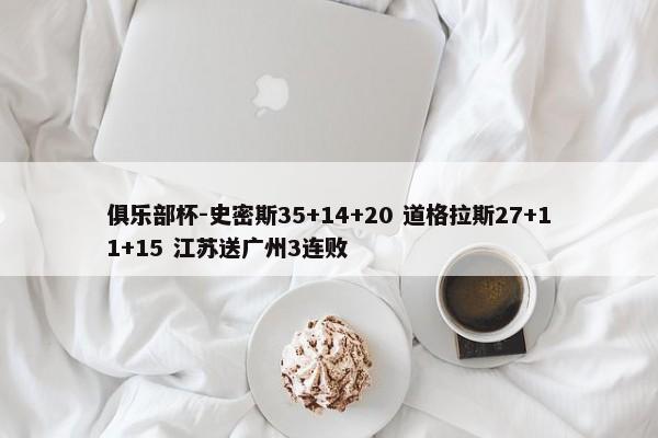 俱乐部杯-史密斯35+14+20 道格拉斯27+11+15 江苏送广州3连败