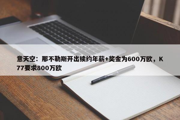 意天空：那不勒斯开出续约年薪+奖金为600万欧，K77要求800万欧