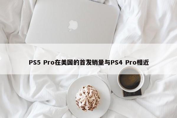 PS5 Pro在美国的首发销量与PS4 Pro相近