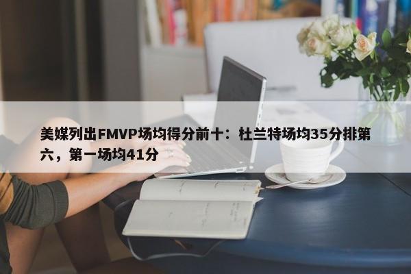 美媒列出FMVP场均得分前十：杜兰特场均35分排第六，第一场均41分