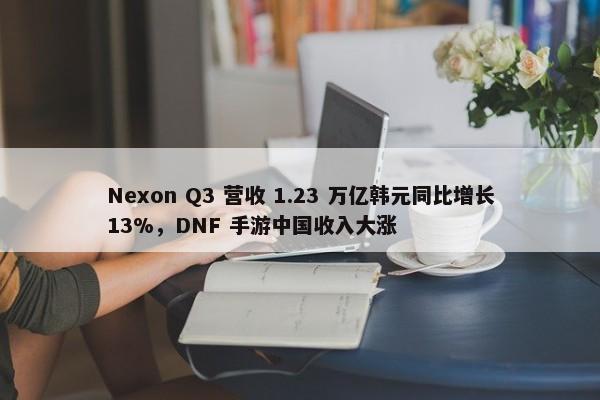 Nexon Q3 营收 1.23 万亿韩元同比增长13%，DNF 手游中国收入大涨