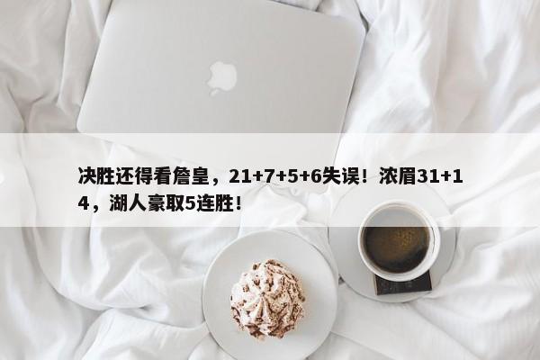 决胜还得看詹皇，21+7+5+6失误！浓眉31+14，湖人豪取5连胜！