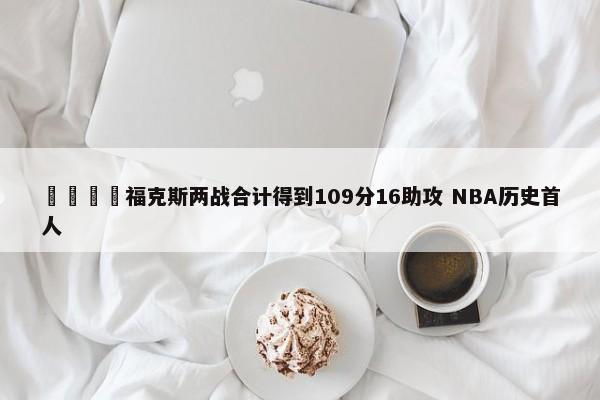 🦊福克斯两战合计得到109分16助攻 NBA历史首人