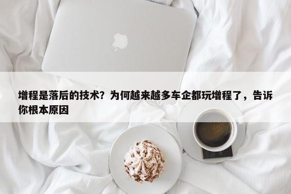 增程是落后的技术？为何越来越多车企都玩增程了，告诉你根本原因