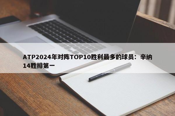 ATP2024年对阵TOP10胜利最多的球员：辛纳14胜排第一