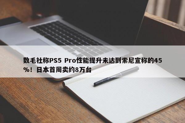 数毛社称PS5 Pro性能提升未达到索尼宣称的45%！日本首周卖约8万台