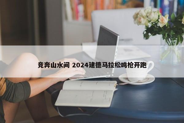 竞奔山水间 2024建德马拉松鸣枪开跑