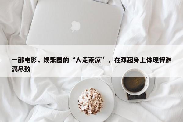 一部电影，娱乐圈的“人走茶凉”，在邓超身上体现得淋漓尽致